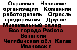 Охранник › Название организации ­ Компания-работодатель › Отрасль предприятия ­ Другое › Минимальный оклад ­ 1 - Все города Работа » Вакансии   . Челябинская обл.,Катав-Ивановск г.